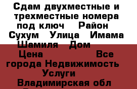 Сдам двухместные и трехместные номера под ключ. › Район ­ Сухум › Улица ­ Имама-Шамиля › Дом ­ 63 › Цена ­ 1000-1500 - Все города Недвижимость » Услуги   . Владимирская обл.,Вязниковский р-н